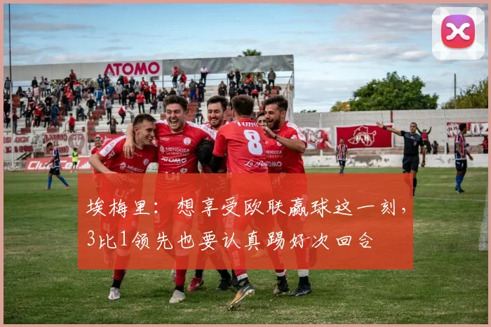 埃梅里：想享受欧联赢球这一刻，3比1领先也要认真踢好次回合