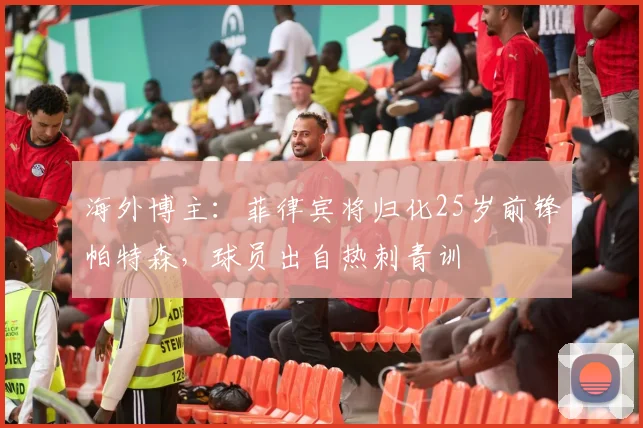 海外博主：菲律宾将归化25岁前锋帕特森，球员出自热刺青训