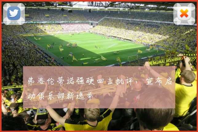 弗洛伦蒂诺强硬回击批评，宣布启动俱乐部新选举
