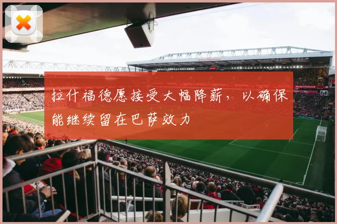 拉什福德愿接受大幅降薪，以确保能继续留在巴萨效力