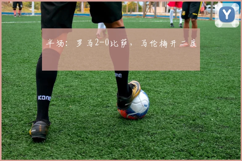 半场：罗马2-0比萨，马伦梅开二度