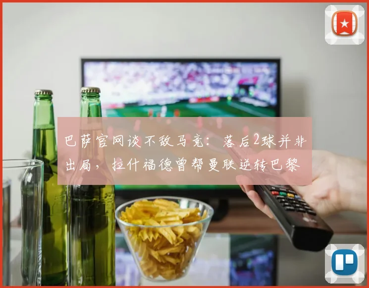 巴萨官网谈不敌马竞：落后2球并非出局，拉什福德曾帮曼联逆转巴黎
